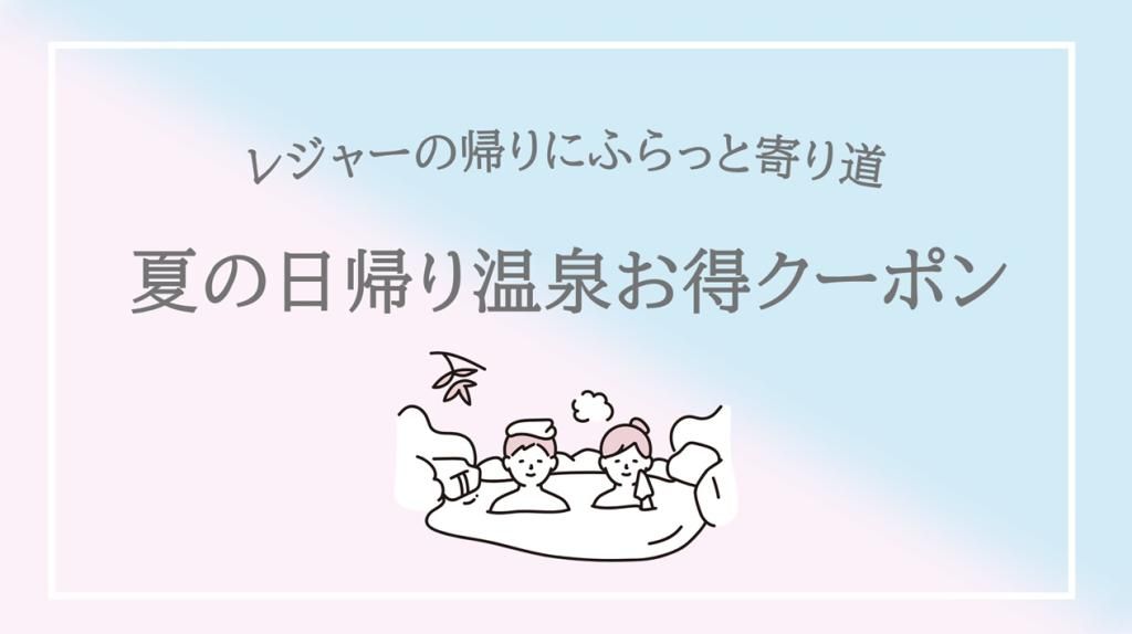 レジャーでかいた汗をすっきり流してリフレッシュ！
夏の疲れをほぐすお得な温泉クーポン特集！